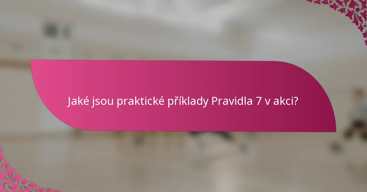 Jaké jsou praktické příklady Pravidla 7 v akci?