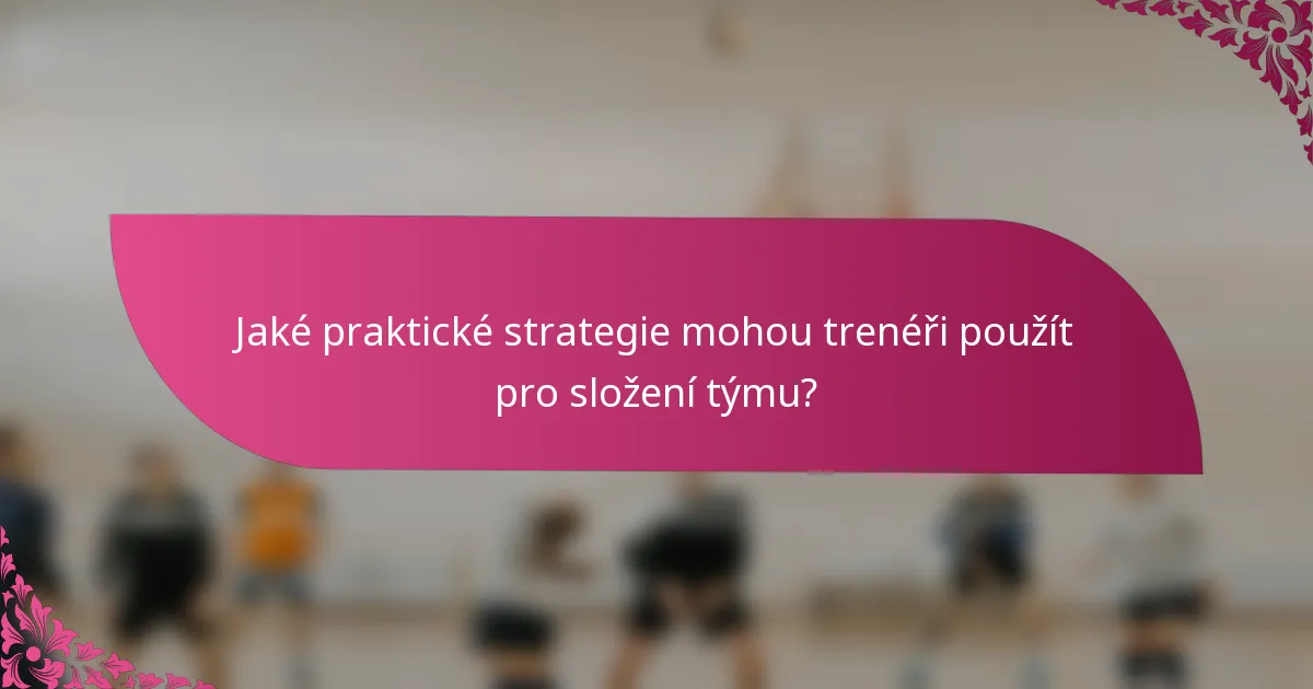Jaké praktické strategie mohou trenéři použít pro složení týmu?